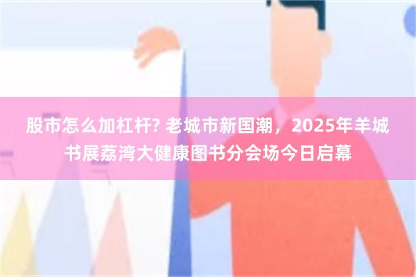 股市怎么加杠杆? 老城市新国潮，2025年羊城书展荔湾大健康图书分会场今日启幕