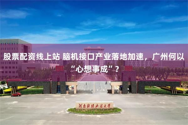 股票配资线上站 脑机接口产业落地加速，广州何以“心想事成”？