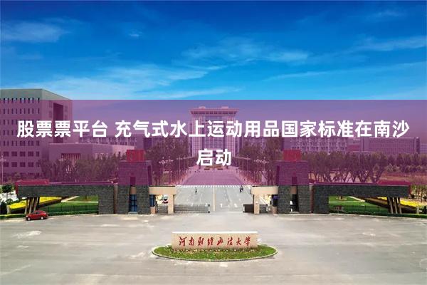股票票平台 充气式水上运动用品国家标准在南沙启动