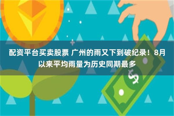 配资平台买卖股票 广州的雨又下到破纪录！8月以来平均雨量为历史同期最多