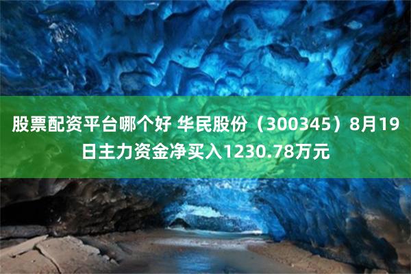 股票配资平台哪个好 华民股份（300345）8月19日主力资金净买入1230.78万元