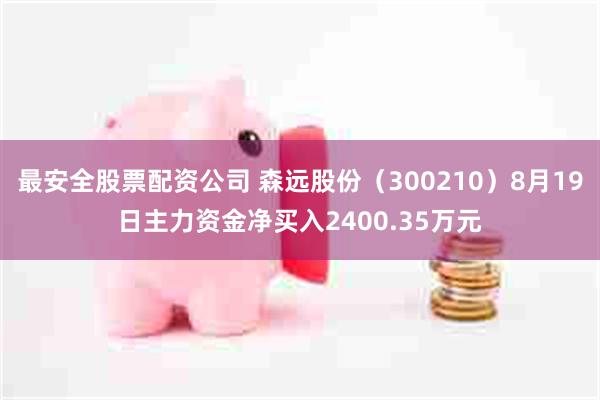 最安全股票配资公司 森远股份（300210）8月19日主力资金净买入2400.35万元