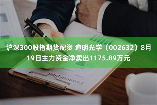 沪深300股指期货配资 道明光学（002632）8月19日主力资金净卖出1175.89万元