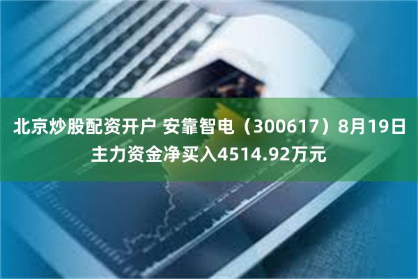 北京炒股配资开户 安靠智电（300617）8月19日主力资金净买入4514.92万元