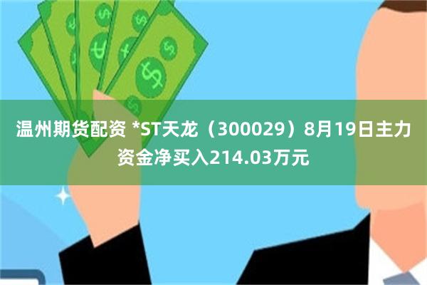 温州期货配资 *ST天龙（300029）8月19日主力资金净买入214.03万元