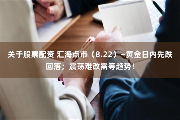 关于股票配资 汇海点市（8.22）—黄金日内先跌回落；震荡难改需等趋势！