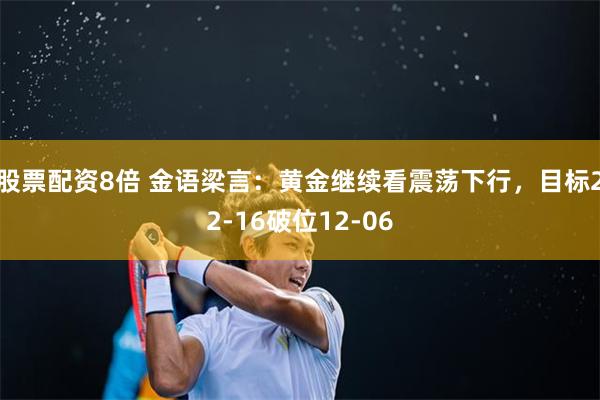股票配资8倍 金语梁言：黄金继续看震荡下行，目标22-16破位12-06