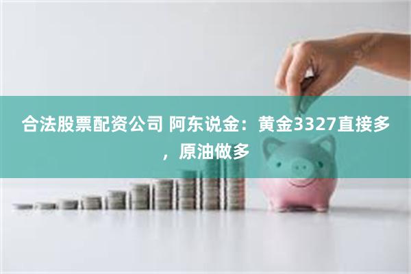 合法股票配资公司 阿东说金：黄金3327直接多，原油做多