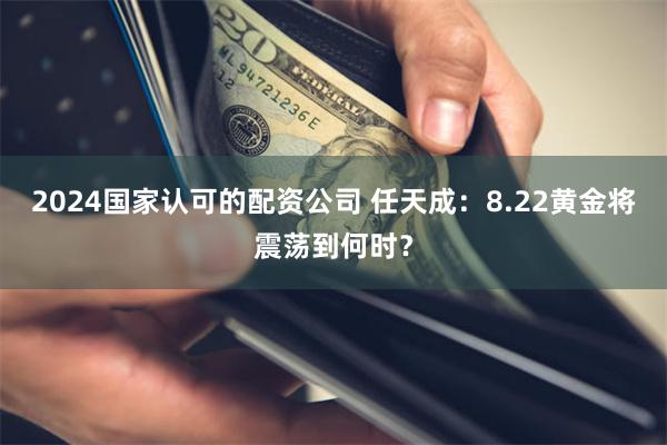 2024国家认可的配资公司 任天成：8.22黄金将震荡到何时？