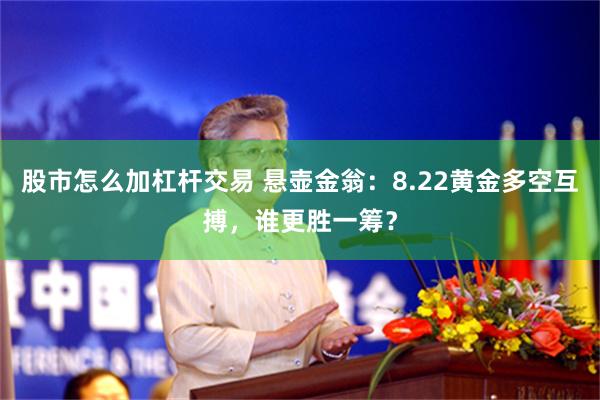 股市怎么加杠杆交易 悬壶金翁：8.22黄金多空互搏，谁更胜一筹？