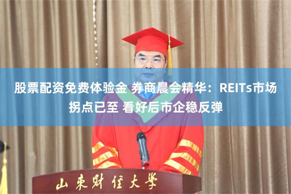 股票配资免费体验金 券商晨会精华：REITs市场拐点已至 看好后市企稳反弹