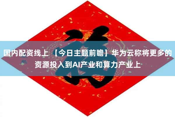国内配资线上 【今日主题前瞻】华为云称将更多的资源投入到AI产业和算力产业上