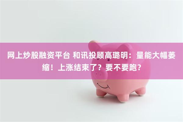 网上炒股融资平台 和讯投顾高璐明：量能大幅萎缩！上涨结束了？要不要跑？