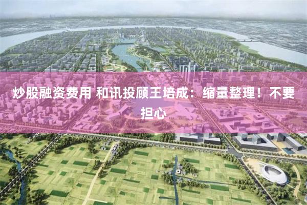 炒股融资费用 和讯投顾王培成：缩量整理！不要担心