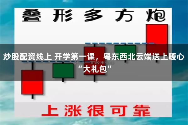 炒股配资线上 开学第一课，粤东西北云端送上暖心“大礼包”