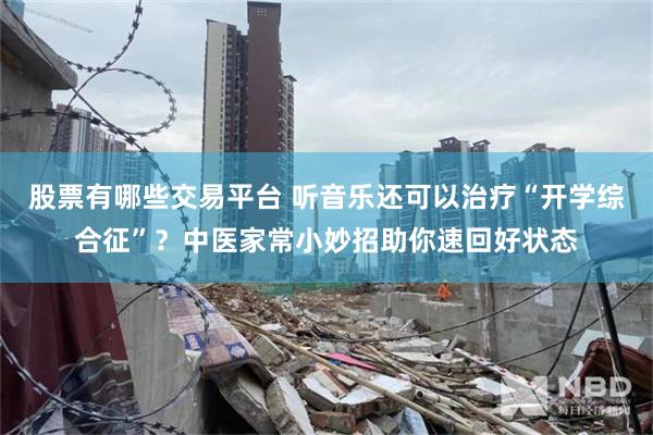 股票有哪些交易平台 听音乐还可以治疗“开学综合征”？中医家常小妙招助你速回好状态