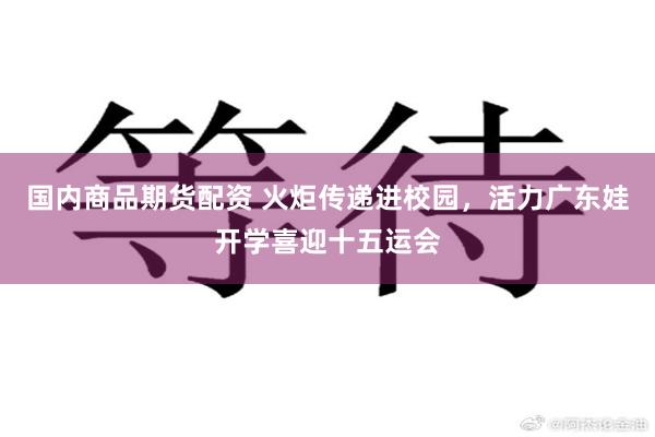 国内商品期货配资 火炬传递进校园，活力广东娃开学喜迎十五运会