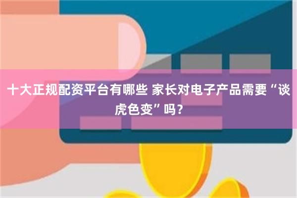 十大正规配资平台有哪些 家长对电子产品需要“谈虎色变”吗？