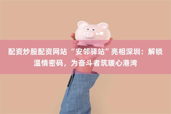 配资炒股配资网站 “安邻驿站”亮相深圳：解锁温情密码，为奋斗者筑暖心港湾