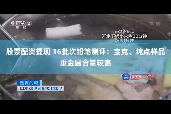 股票配资提现 16批次铅笔测评：宝克、纯点样品重金属含量较高