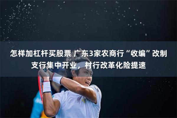怎样加杠杆买股票 广东3家农商行“收编”改制支行集中开业,村行改革化险提速