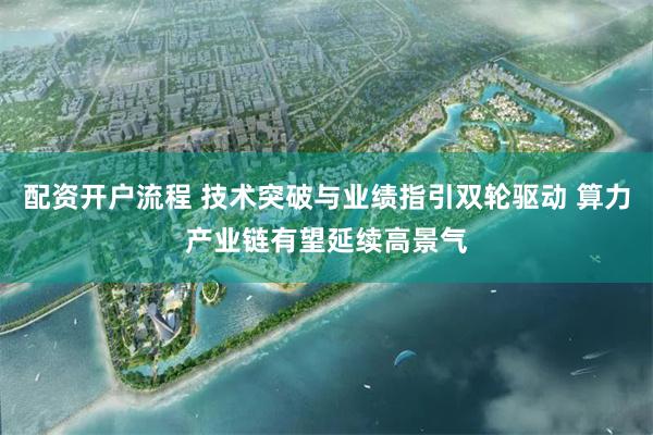 配资开户流程 技术突破与业绩指引双轮驱动 算力产业链有望延续高景气