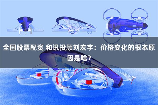 全国股票配资 和讯投顾刘宏宇：价格变化的根本原因是啥？