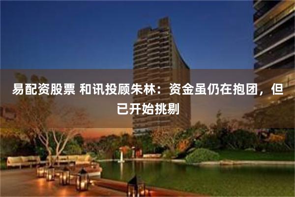 易配资股票 和讯投顾朱林：资金虽仍在抱团，但已开始挑剔