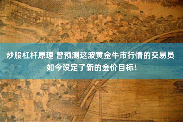 炒股杠杆原理 曾预测这波黄金牛市行情的交易员 如今设定了新的金价目标！
