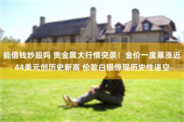能借钱炒股吗 贵金属大行情突袭！金价一度暴涨近44美元创历史新高 伦敦白银惊现历史性逼空