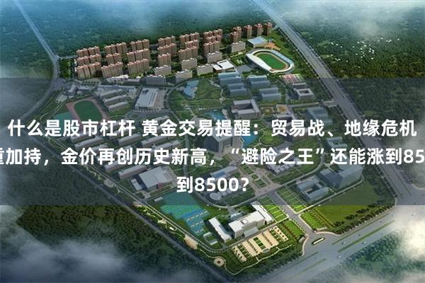 什么是股市杠杆 黄金交易提醒：贸易战、地缘危机双重加持，金价再创历史新高，“避险之王”还能涨到8500？