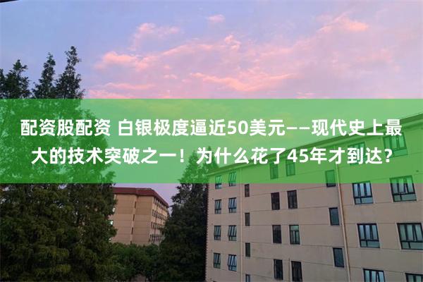 配资股配资 白银极度逼近50美元——现代史上最大的技术突破之一！为什么花了45年才到达？