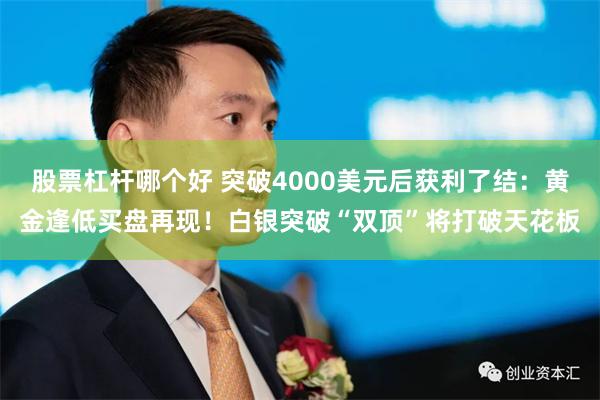 股票杠杆哪个好 突破4000美元后获利了结：黄金逢低买盘再现！白银突破“双顶”将打破天花板