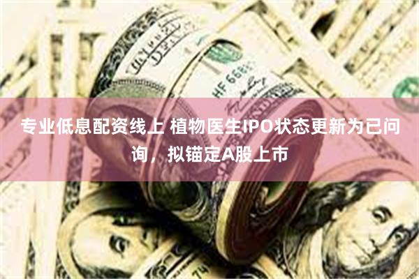 专业低息配资线上 植物医生IPO状态更新为已问询，拟锚定A股上市
