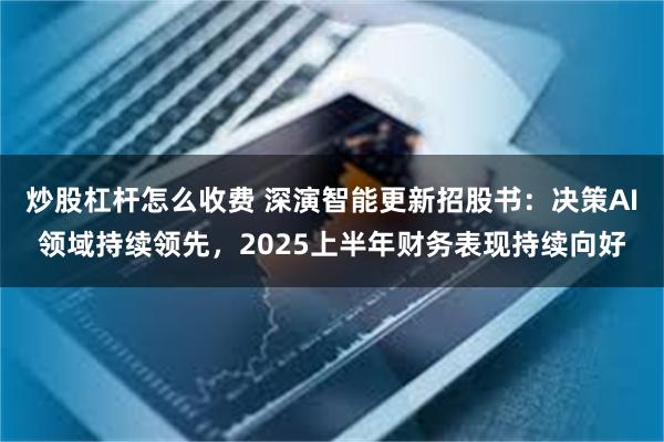 炒股杠杆怎么收费 深演智能更新招股书：决策AI领域持续领先，2025上半年财务表现持续向好