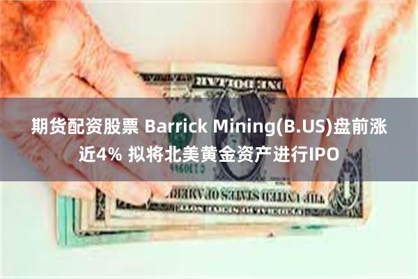 期货配资股票 Barrick Mining(B.US)盘前涨近4% 拟将北美黄金资产进行IPO