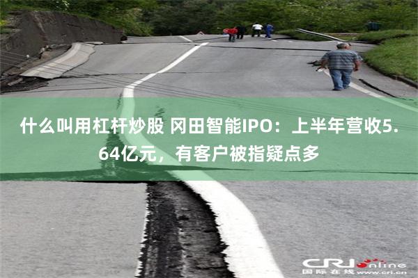 什么叫用杠杆炒股 冈田智能IPO：上半年营收5.64亿元，有客户被指疑点多