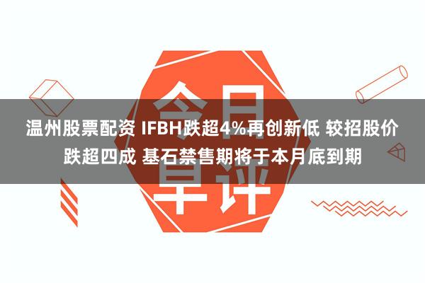 温州股票配资 IFBH跌超4%再创新低 较招股价跌超四成 基石禁售期将于本月底到期