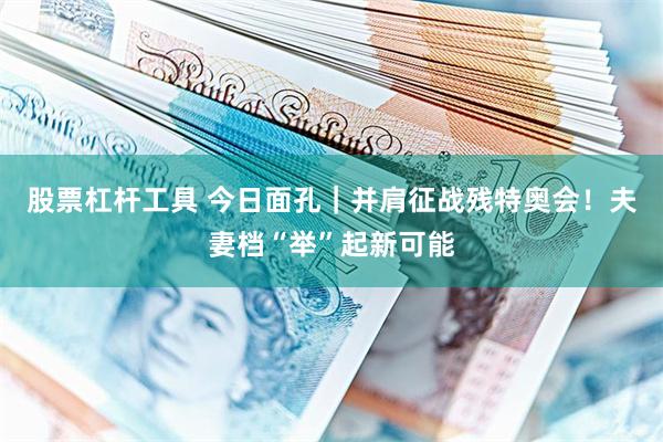 股票杠杆工具 今日面孔｜并肩征战残特奥会！夫妻档“举”起新可能