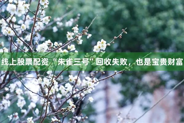 线上股票配资 “朱雀三号”回收失败，也是宝贵财富