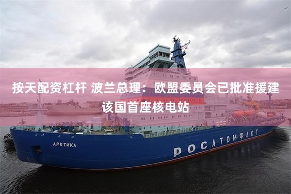 按天配资杠杆 波兰总理：欧盟委员会已批准援建该国首座核电站