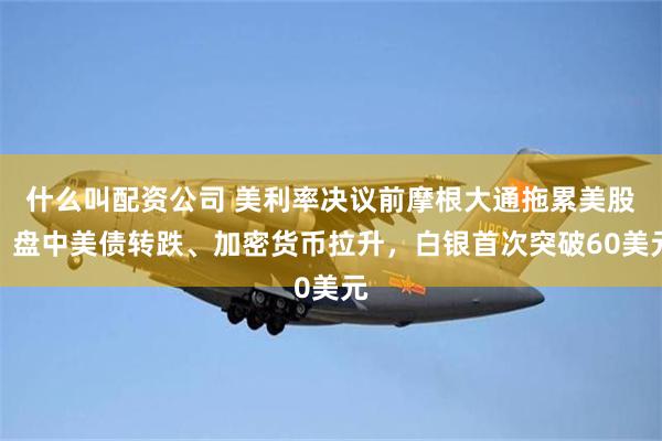 什么叫配资公司 美利率决议前摩根大通拖累美股，盘中美债转跌、加密货币拉升，白银首次突破60美元