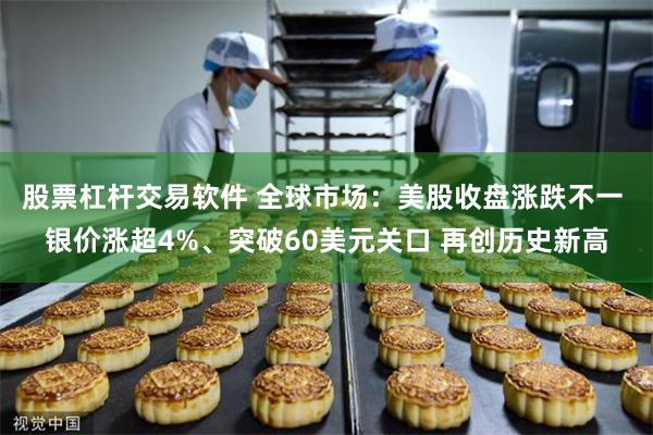 股票杠杆交易软件 全球市场：美股收盘涨跌不一 银价涨超4%、突破60美元关口 再创历史新高