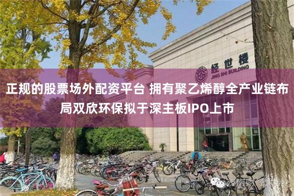 正规的股票场外配资平台 拥有聚乙烯醇全产业链布局双欣环保拟于深主板IPO上市