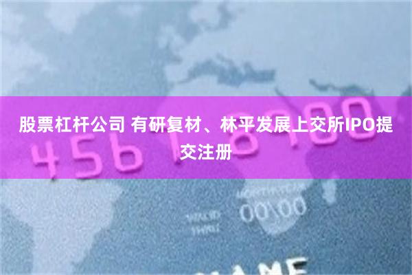 股票杠杆公司 有研复材、林平发展上交所IPO提交注册