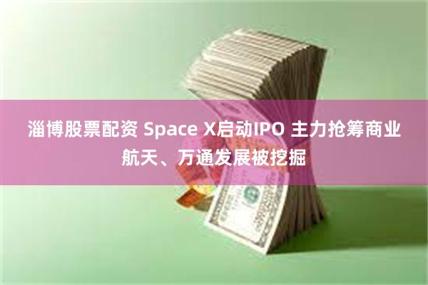 淄博股票配资 Space X启动IPO 主力抢筹商业航天、万通发展被挖掘