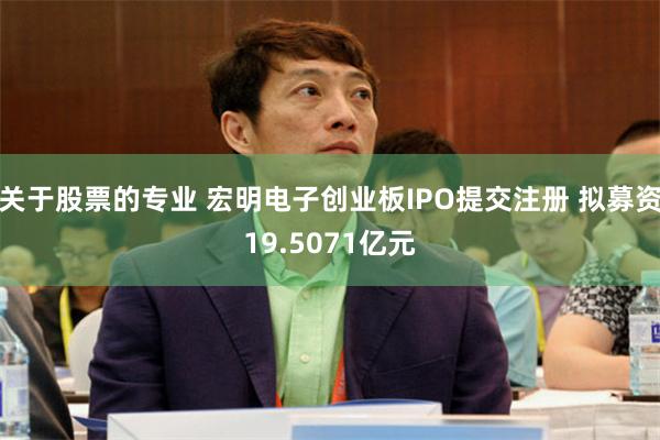 关于股票的专业 宏明电子创业板IPO提交注册 拟募资19.5071亿元
