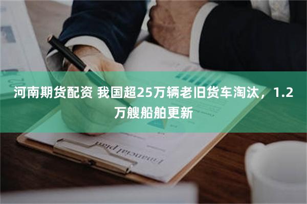 河南期货配资 我国超25万辆老旧货车淘汰，1.2万艘船舶更新