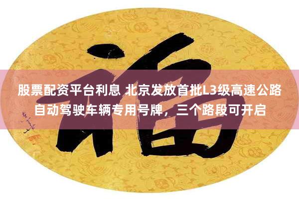 股票配资平台利息 北京发放首批L3级高速公路自动驾驶车辆专用号牌，三个路段可开启