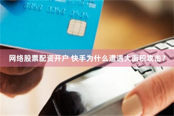 网络股票配资开户 快手为什么遭遇大面积攻击？